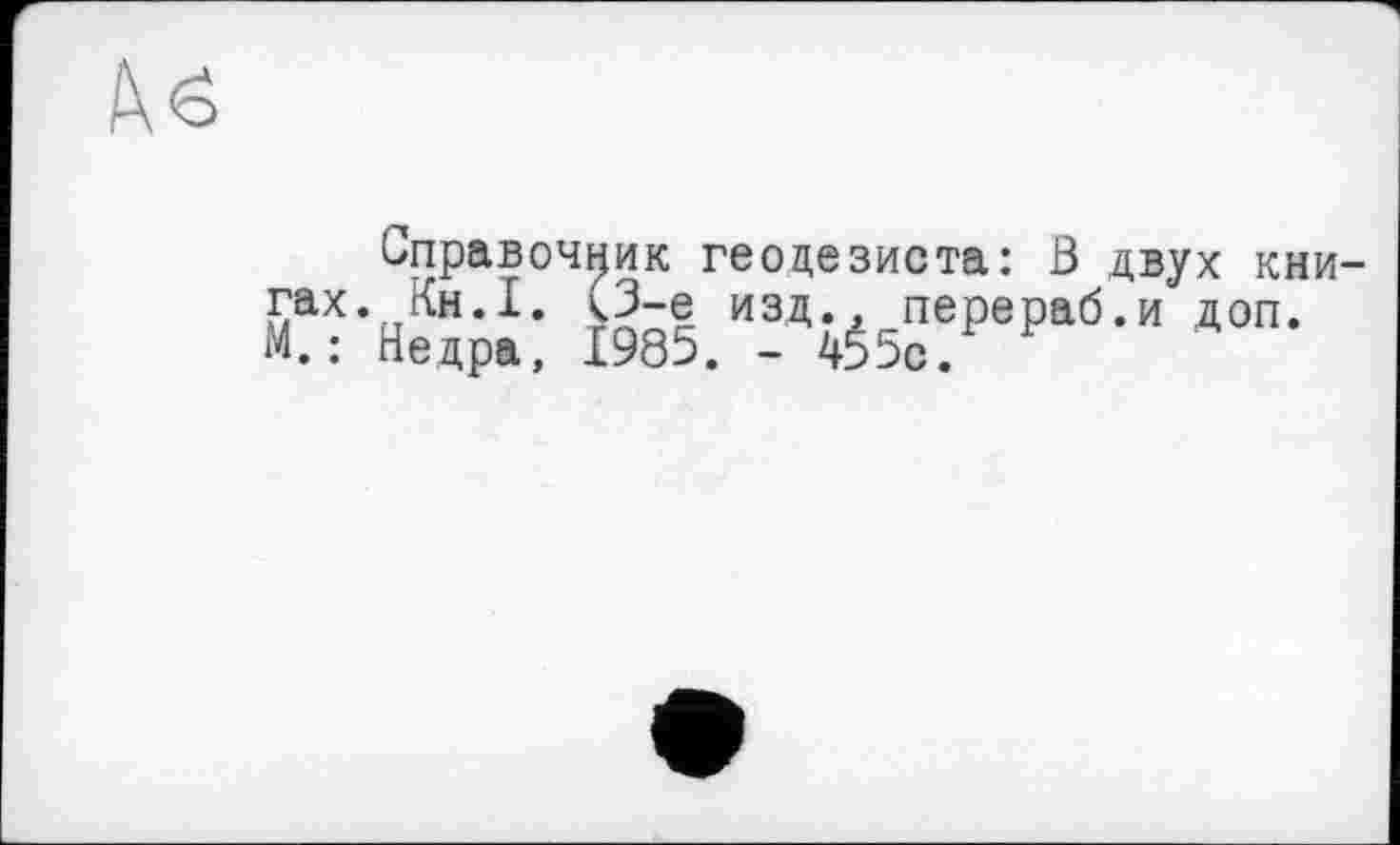 ﻿Справочник геодезиста: ß двух книгах. Кн.I. <3-е изд., перераб.и доп. М.: Недра, 1985. - 4$5с.